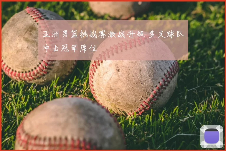 亚洲男篮挑战赛激战升级 多支球队冲击冠军席位