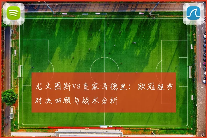 尤文图斯vs皇家马德里：欧冠经典对决回顾与战术分析