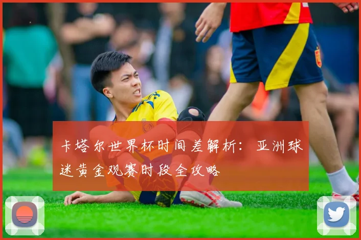 卡塔尔世界杯时间差解析：亚洲球迷黄金观赛时段全攻略