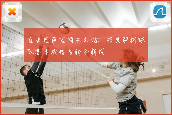 直击巴萨官网中文站：深度解析球队赛季战略与转会新闻