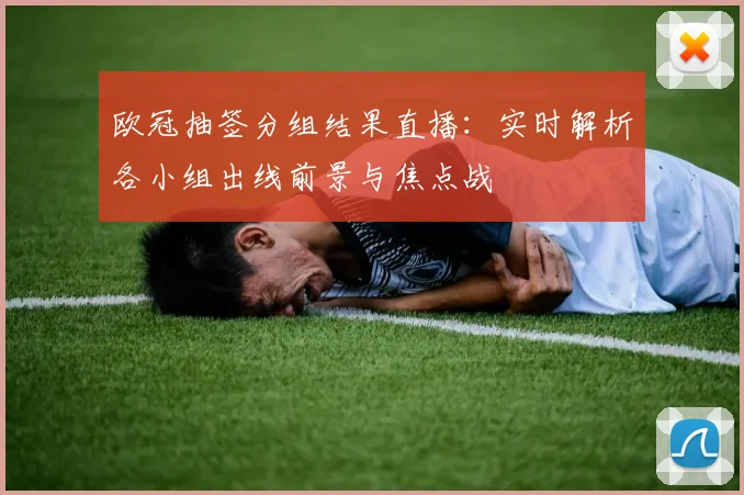 欧冠抽签分组结果直播：实时解析各小组出线前景与焦点战