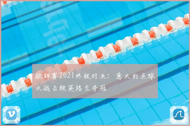 欧锦赛2021终极对决：意大利点球大战击败英格兰夺冠