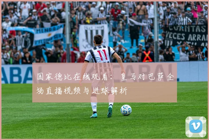 国家德比在线观看:皇马对巴萨全场直播视频与进球解析