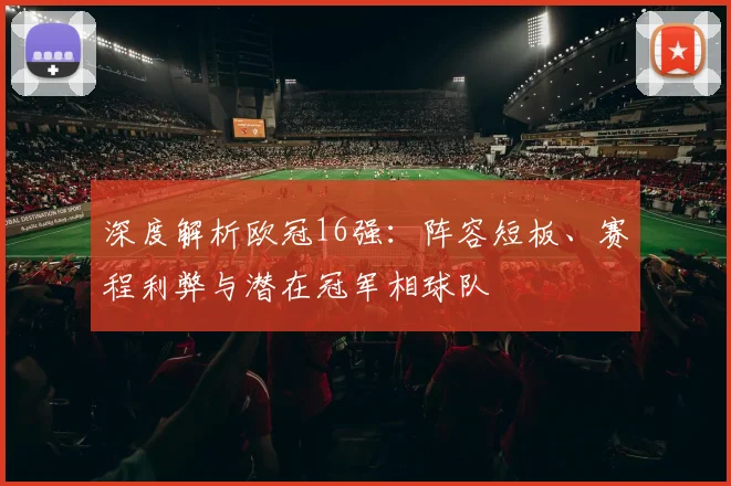 深度解析欧冠16强：阵容短板、赛程利弊与潜在冠军相球队