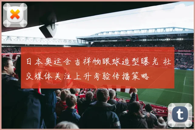 日本奥运会吉祥物眼球造型曝光 社交媒体关注上升考验传播策略