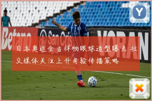 日本奥运会吉祥物眼球造型曝光 社交媒体关注上升考验传播策略