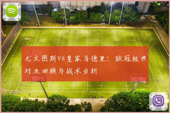 尤文图斯vs皇家马德里：欧冠经典对决回顾与战术分析