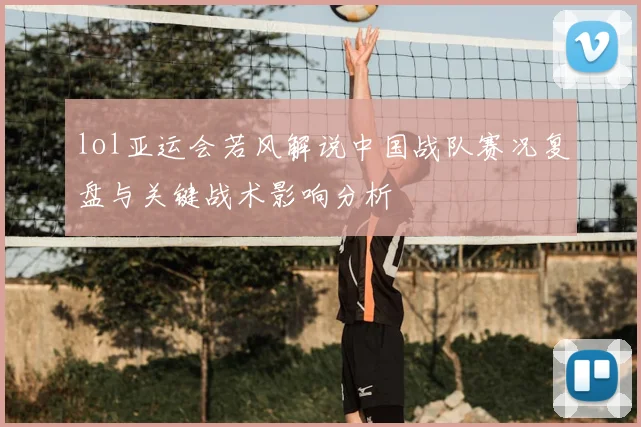 lol亚运会若风解说中国战队赛况复盘与关键战术影响分析