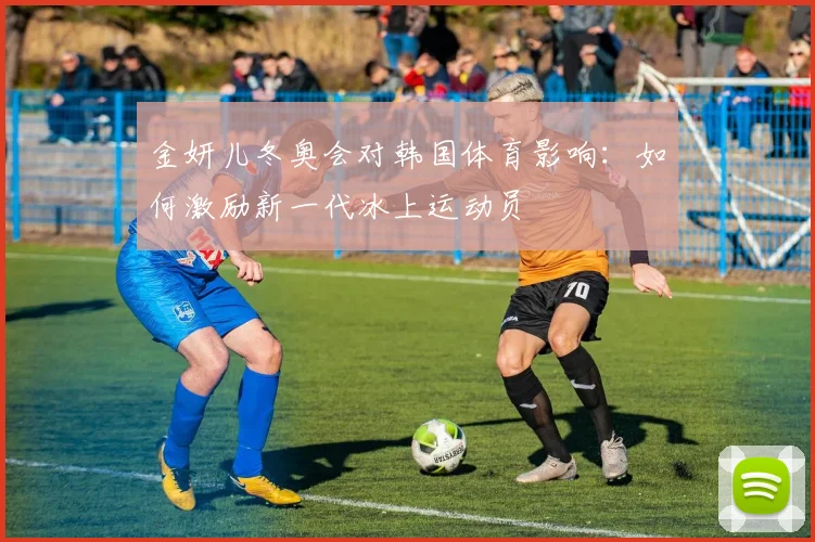 金妍儿冬奥会对韩国体育影响:如何激励新一代冰上运动员